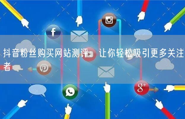 抖音粉丝购买网站测评：让你轻松吸引更多关注者