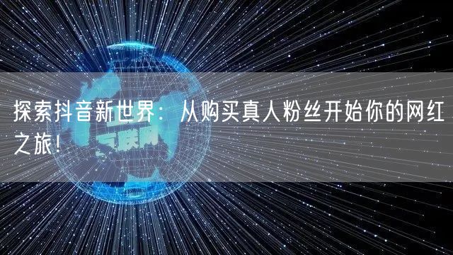探索抖音新世界：从购买真人粉丝开始你的网红之旅！