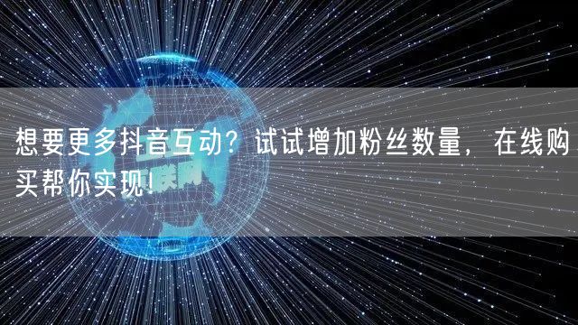 想要更多抖音互动？试试增加粉丝数量，在线购买帮你实现！