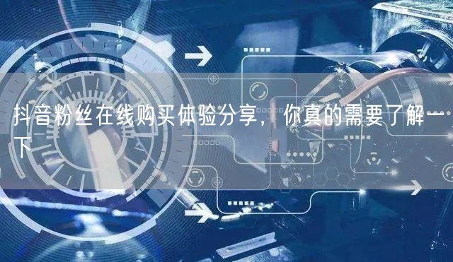 抖音粉丝在线购买体验分享，你真的需要了解一下