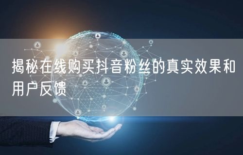 揭秘在线购买抖音粉丝的真实效果和用户反馈