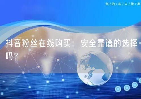 抖音粉丝在线购买：安全靠谱的选择吗？