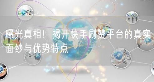 曝光真相！揭开快手刷赞平台的真实面纱与优势特点
