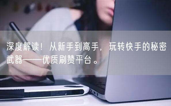 深度解读！从新手到高手，玩转快手的秘密武器——优质刷赞平台。