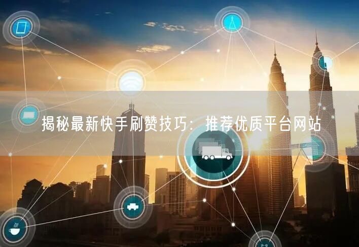 揭秘最新快手刷赞技巧：推荐优质平台网站