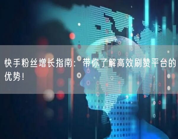 快手粉丝增长指南：带你了解高效刷赞平台的优势！