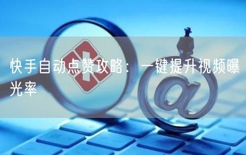 快手自动点赞攻略：一键提升视频曝光率