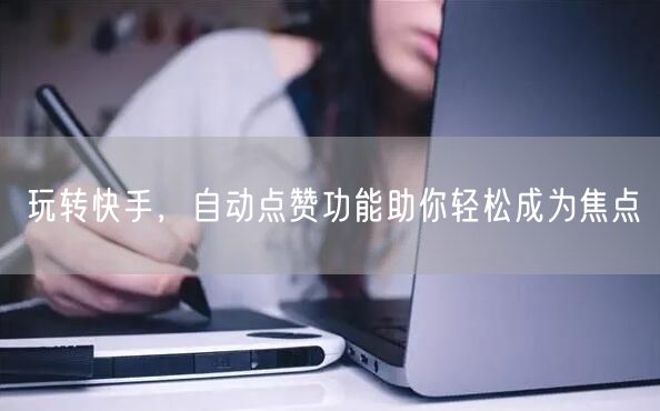 玩转快手，自动点赞功能助你轻松成为焦点