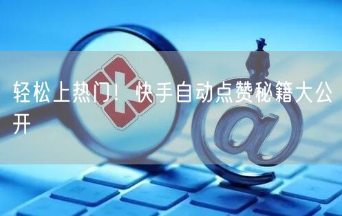 轻松上热门！快手自动点赞秘籍大公开
