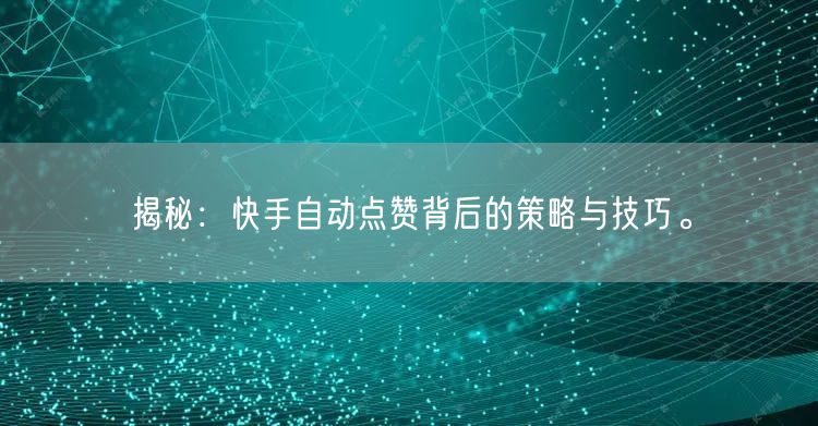 揭秘：快手自动点赞背后的策略与技巧。