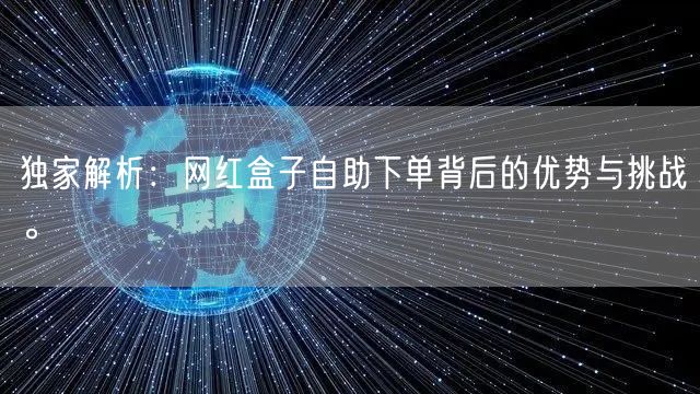独家解析：网红盒子自助下单背后的优势与挑战。