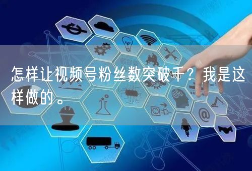 怎样让视频号粉丝数突破千？我是这样做的。