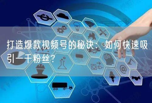 打造爆款视频号的秘诀：如何快速吸引一千粉丝？