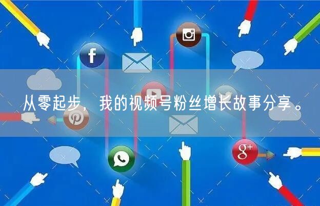 从零起步，我的视频号粉丝增长故事分享。