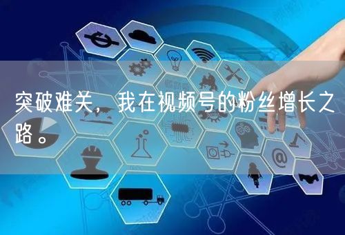 突破难关，我在视频号的粉丝增长之路。