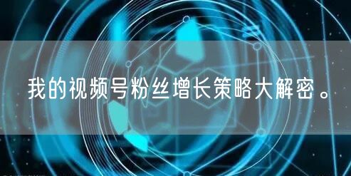 我的视频号粉丝增长策略大解密。