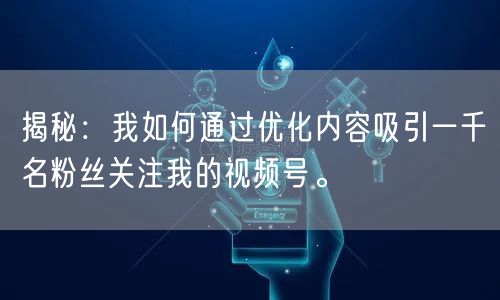 揭秘：我如何通过优化内容吸引一千名粉丝关注我的视频号。