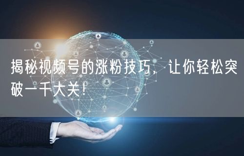 揭秘视频号的涨粉技巧，让你轻松突破一千大关！