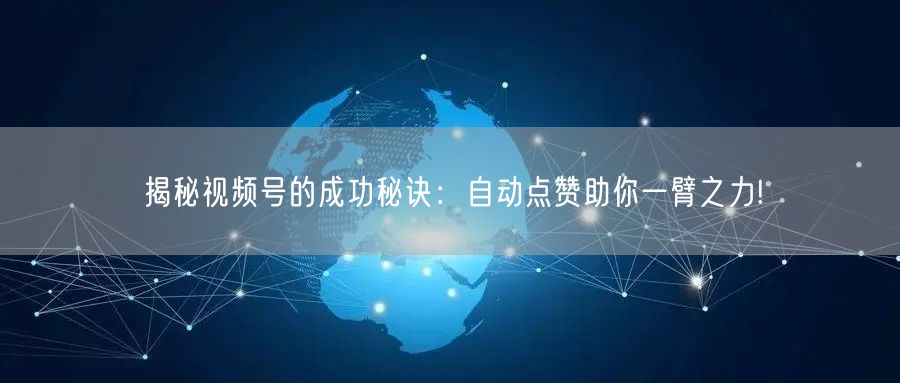 揭秘视频号的成功秘诀：自动点赞助你一臂之力!