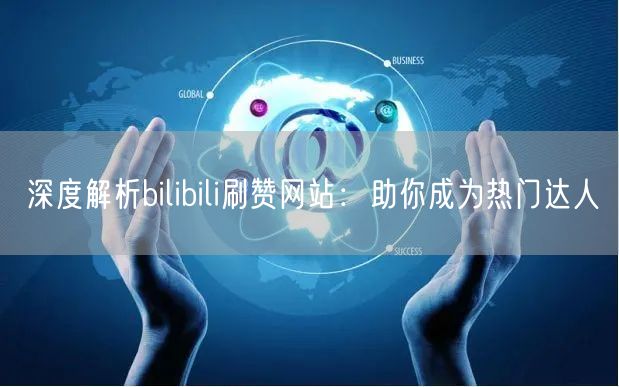 深度解析bilibili刷赞网站：助你成为热门达人