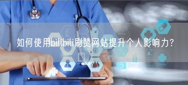 如何使用bilibili刷赞网站提升个人影响力？