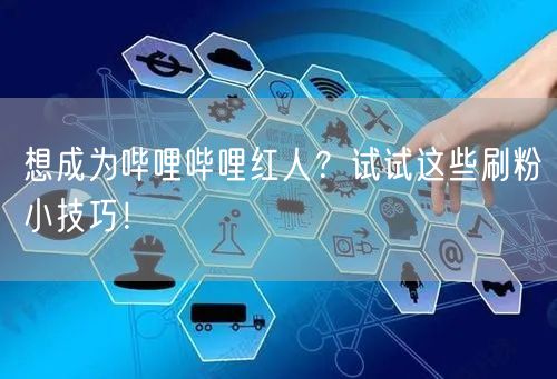 想成为哔哩哔哩红人？试试这些刷粉小技巧！