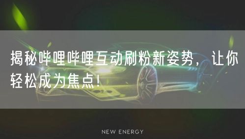 揭秘哔哩哔哩互动刷粉新姿势，让你轻松成为焦点！