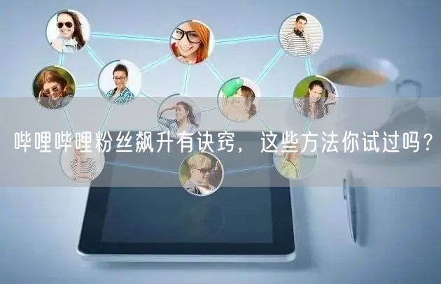 哔哩哔哩粉丝飙升有诀窍，这些方法你试过吗？