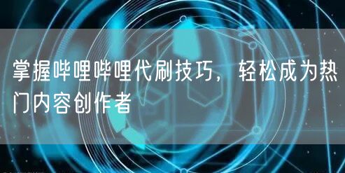 掌握哔哩哔哩代刷技巧，轻松成为热门内容创作者