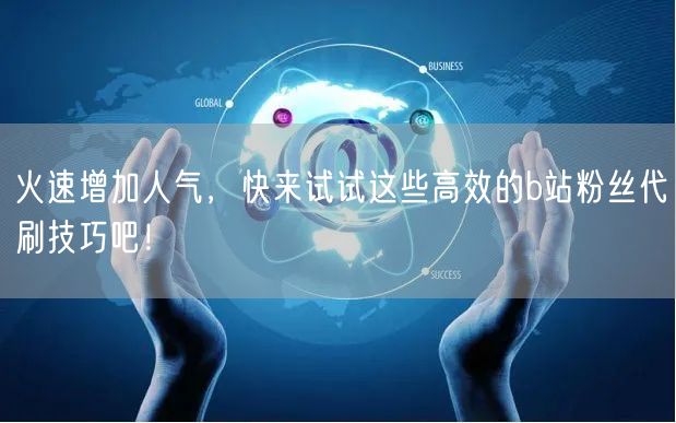 火速增加人气，快来试试这些高效的b站粉丝代刷技巧吧！