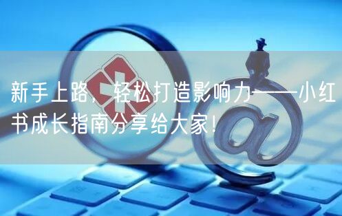 新手上路，轻松打造影响力——小红书成长指南分享给大家！
