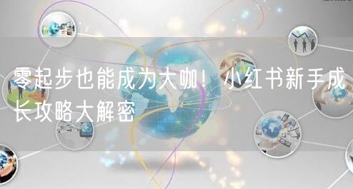 零起步也能成为大咖！小红书新手成长攻略大解密