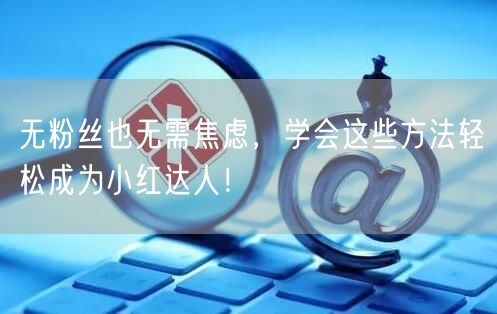 无粉丝也无需焦虑，学会这些方法轻松成为小红达人！