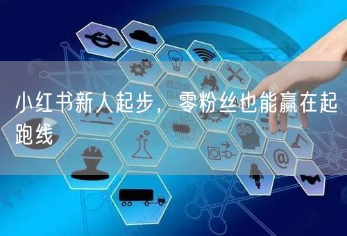 小红书新人起步，零粉丝也能赢在起跑线
