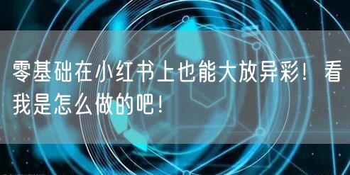 零基础在小红书上也能大放异彩！看我是怎么做的吧！