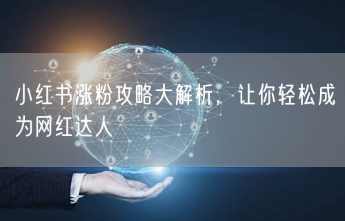小红书涨粉攻略大解析，让你轻松成为网红达人