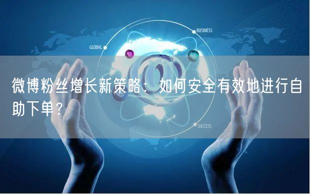 微博粉丝增长新策略：如何安全有效地进行自助下单？