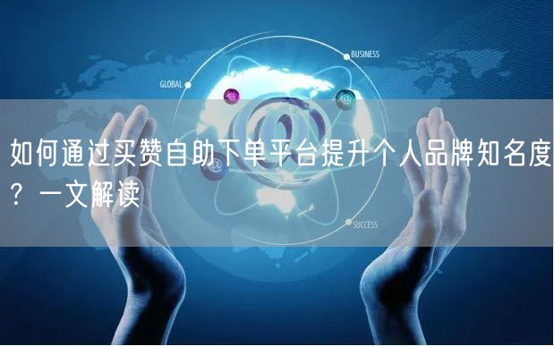 如何通过买赞自助下单平台提升个人品牌知名度？一文解读