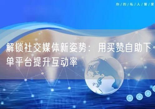 解锁社交媒体新姿势：用买赞自助下单平台提升互动率