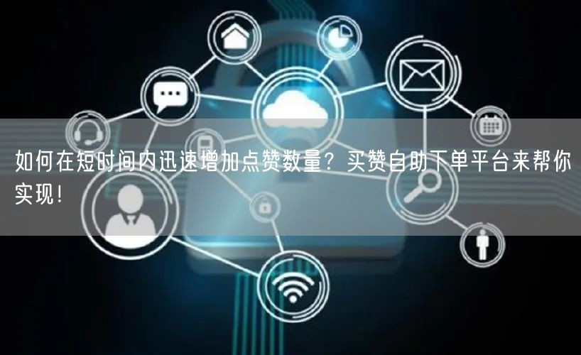 如何在短时间内迅速增加点赞数量？买赞自助下单平台来帮你实现！