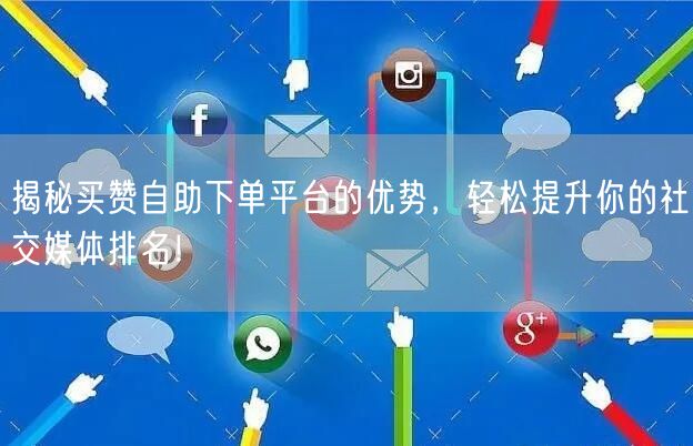 揭秘买赞自助下单平台的优势，轻松提升你的社交媒体排名！