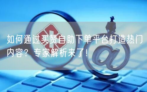 如何通过买赞自助下单平台打造热门内容？专家解析来了！