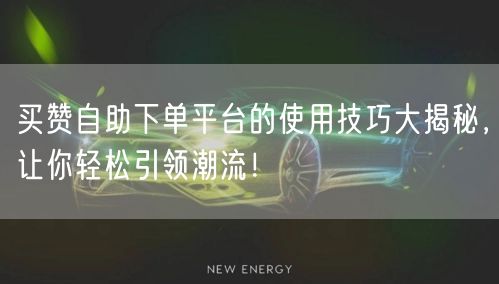 买赞自助下单平台的使用技巧大揭秘，让你轻松引领潮流！