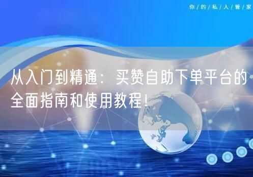 从入门到精通：买赞自助下单平台的全面指南和使用教程！