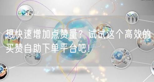 想快速增加点赞量？试试这个高效的买赞自助下单平台吧！