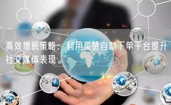 高效增长策略：利用买赞自助下单平台提升社交媒体表现。