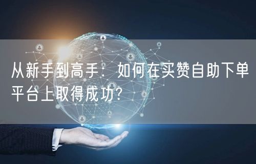 从新手到高手：如何在买赞自助下单平台上取得成功？