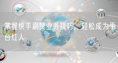 掌握快手刷赞业务技巧，轻松成为平台红人