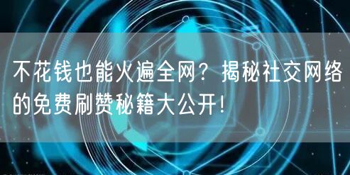 不花钱也能火遍全网？揭秘社交网络的免费刷赞秘籍大公开！