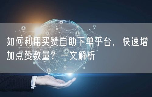 如何利用买赞自助下单平台，快速增加点赞数量？一文解析